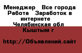 Менеджер - Все города Работа » Заработок в интернете   . Челябинская обл.,Кыштым г.